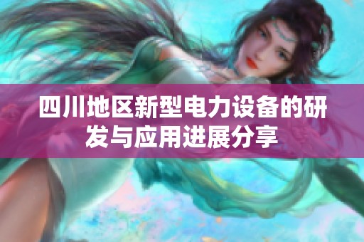 四川地區(qū)新型電力設(shè)備的研發(fā)與應(yīng)用進(jìn)展分享