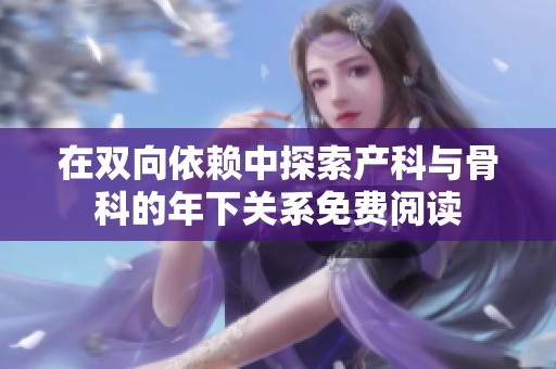 在雙向依賴(lài)中探索產(chǎn)科與骨科的年下關(guān)系免費(fèi)閱讀