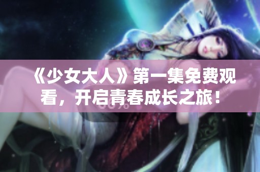 《少女大人》第一集免費觀看，開啟青春成長之旅！