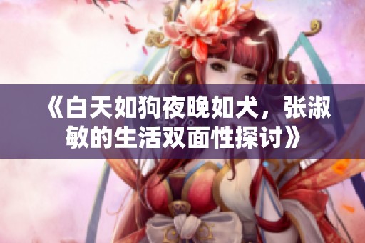 《白天如狗夜晚如犬，張淑敏的生活雙面性探討》