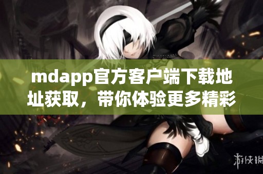 mdapp官方客戶端下載地址獲取，帶你體驗(yàn)更多精彩功能
