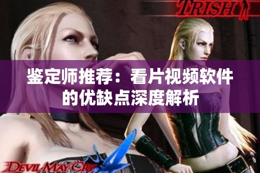 鑒定師推薦：看片視頻軟件的優(yōu)缺點(diǎn)深度解析
