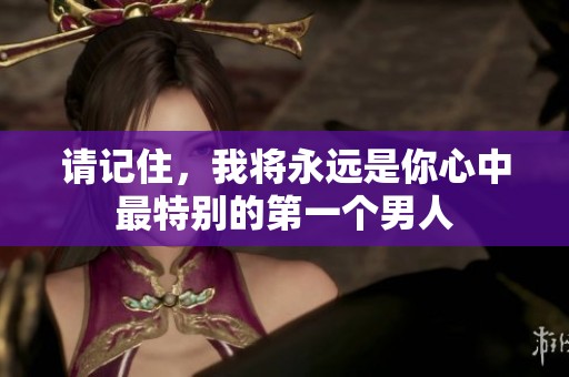 請(qǐng)記住，我將永遠(yuǎn)是你心中最特別的第一個(gè)男人
