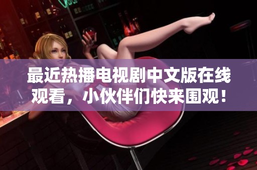 最近熱播電視劇中文版在線觀看，小伙伴們快來圍觀！