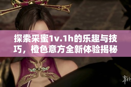 探索采蜜1v.1h的樂趣與技巧，橙色意方全新體驗(yàn)揭秘