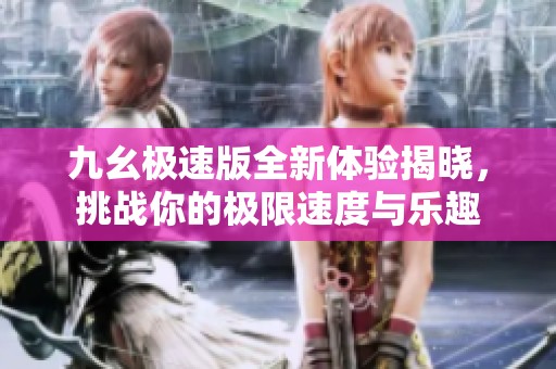 九幺極速版全新體驗(yàn)揭曉，挑戰(zhàn)你的極限速度與樂趣