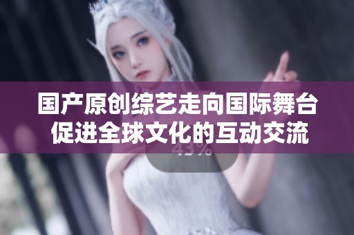 國(guó)產(chǎn)原創(chuàng)綜藝走向國(guó)際舞臺(tái) 促進(jìn)全球文化的互動(dòng)交流 國(guó)產(chǎn)原創(chuàng)綜藝走向國(guó)際舞臺(tái) 促進(jìn)全球文化的互動(dòng)交流