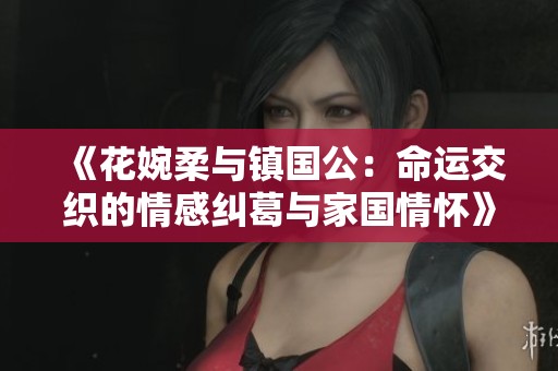 《花婉柔與鎮(zhèn)國公：命運(yùn)交織的情感糾葛與家國情懷》
