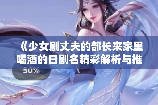 《少女劇丈夫的部長(zhǎng)來(lái)家里喝酒的日劇名精彩解析與推薦》
