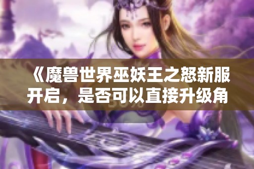 《魔獸世界巫妖王之怒新服開(kāi)啟，是否可以直接升級(jí)角色？》