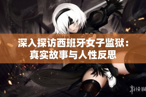 深入探訪西班牙女子監(jiān)獄：真實(shí)故事與人性反思