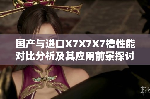 國產(chǎn)與進(jìn)口X7X7X7槽性能對(duì)比分析及其應(yīng)用前景探討