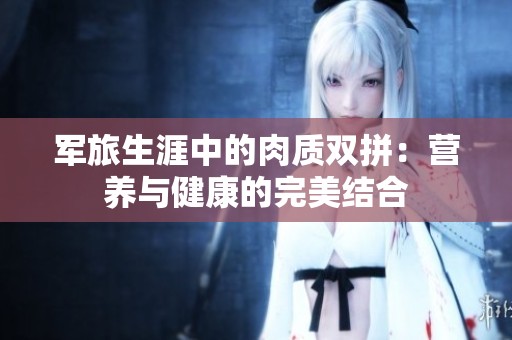 軍旅生涯中的肉質(zhì)雙拼：營養(yǎng)與健康的完美結(jié)合
