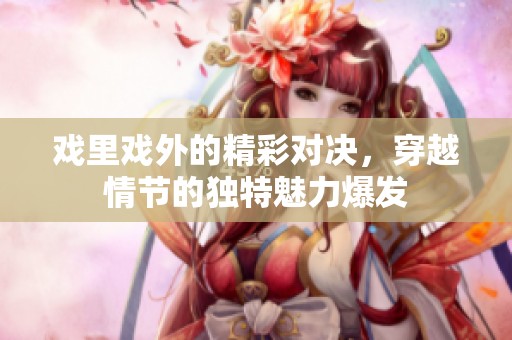 戲里戲外的精彩對決，穿越情節(jié)的獨特魅力爆發(fā)