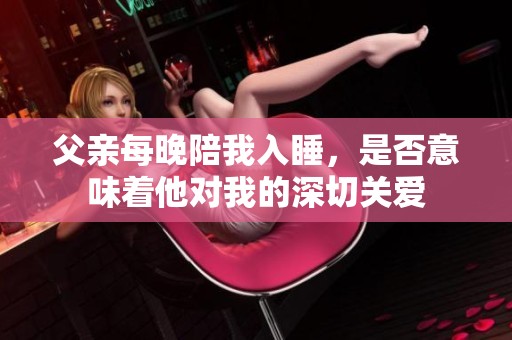 父親每晚陪我入睡，是否意味著他對(duì)我的深切關(guān)愛(ài)