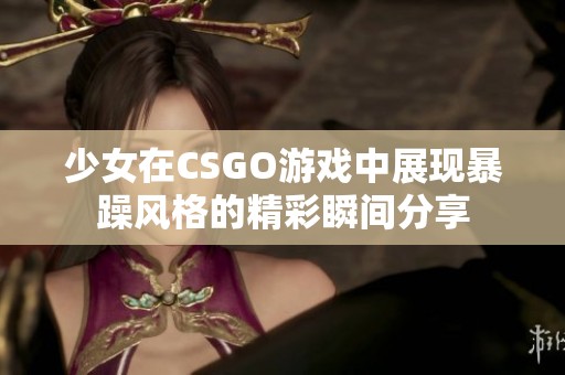 少女在CSGO游戲中展現(xiàn)暴躁風格的精彩瞬間分享