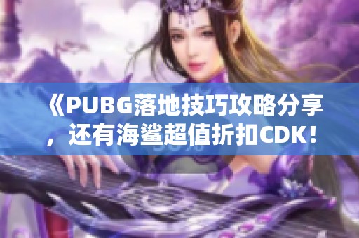 《PUBG落地技巧攻略分享，還有海鯊超值折扣CDK！》
