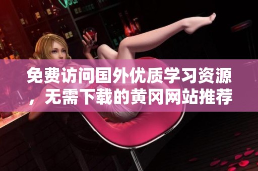 免費訪問國外優(yōu)質(zhì)學(xué)習(xí)資源，無需下載的黃岡網(wǎng)站推薦
