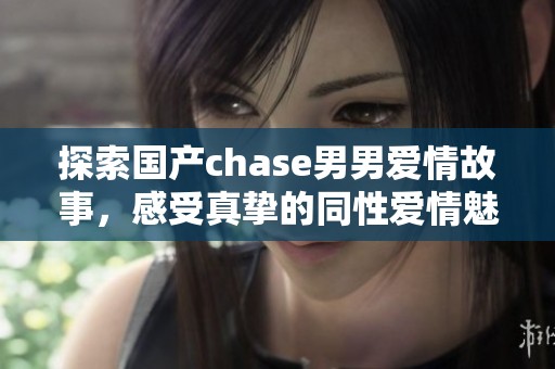 探索國(guó)產(chǎn)chase男男愛(ài)情故事，感受真摯的同性愛(ài)情魅力