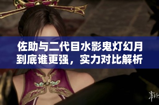 佐助與二代目水影鬼燈幻月到底誰更強(qiáng)，實力對比解析