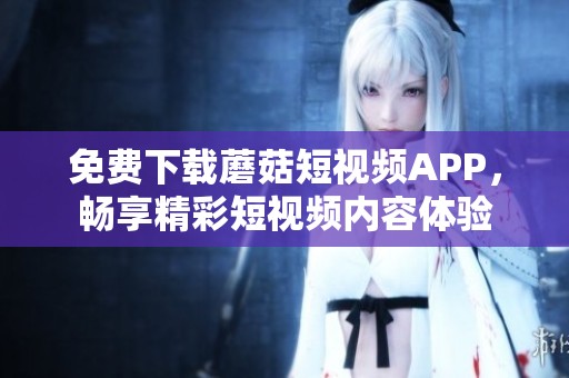 免費(fèi)下載蘑菇短視頻APP，暢享精彩短視頻內(nèi)容體驗(yàn)