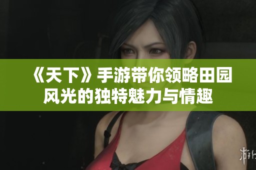 《天下》手游帶你領(lǐng)略田園風光的獨特魅力與情趣