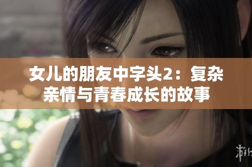 女兒的朋友中字頭2：復雜親情與青春成長的故事
