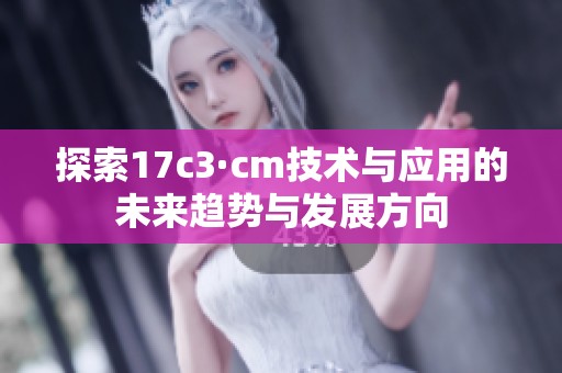 探索17c3·cm技術(shù)與應(yīng)用的未來趨勢與發(fā)展方向