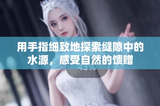 用手指細(xì)致地探索縫隙中的水源，感受自然的饋贈(zèng)