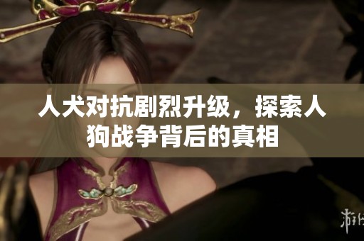 人犬對(duì)抗劇烈升級(jí)，探索人狗戰(zhàn)爭背后的真相