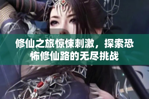 修仙之旅驚悚刺激，探索恐怖修仙路的無盡挑戰(zhàn)