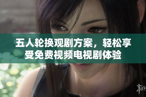 五人輪換觀劇方案，輕松享受免費(fèi)視頻電視劇體驗