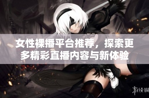女性裸播平臺(tái)推薦，探索更多精彩直播內(nèi)容與新體驗(yàn)