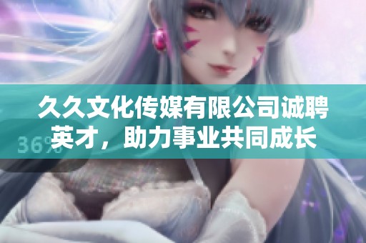 久久文化傳媒有限公司誠聘英才，助力事業(yè)共同成長