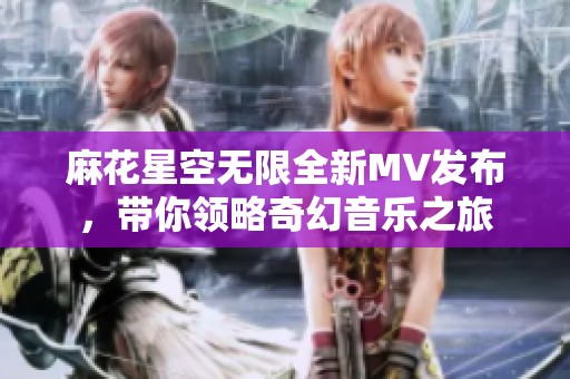 麻花星空無限全新MV發(fā)布，帶你領(lǐng)略奇幻音樂之旅