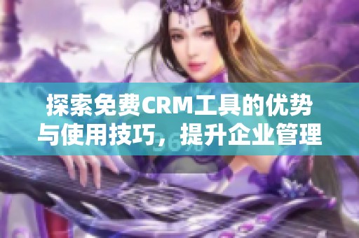 探索免費CRM工具的優(yōu)勢與使用技巧，提升企業(yè)管理效果