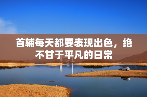 首輔每天都要表現(xiàn)出色，絕不甘于平凡的日常