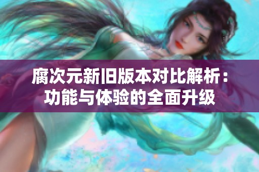 腐次元新舊版本對(duì)比解析：功能與體驗(yàn)的全面升級(jí)