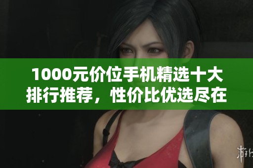 1000元價(jià)位手機(jī)精選十大排行推薦，性價(jià)比優(yōu)選盡在掌握