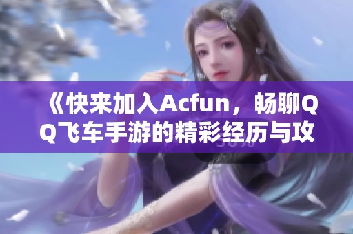 《快來加入Acfun，暢聊QQ飛車手游的精彩經(jīng)歷與攻略》
