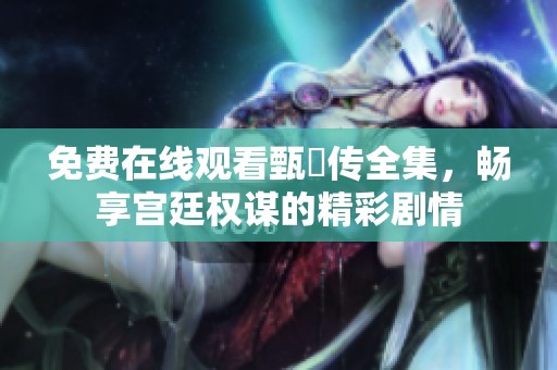 免費在線觀看甄嬛傳全集，暢享宮廷權謀的精彩劇情