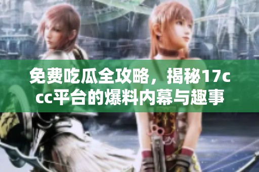 免費(fèi)吃瓜全攻略，揭秘17ccc平臺(tái)的爆料內(nèi)幕與趣事