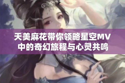 天美麻花帶你領略星空MV中的奇幻旅程與心靈共鳴