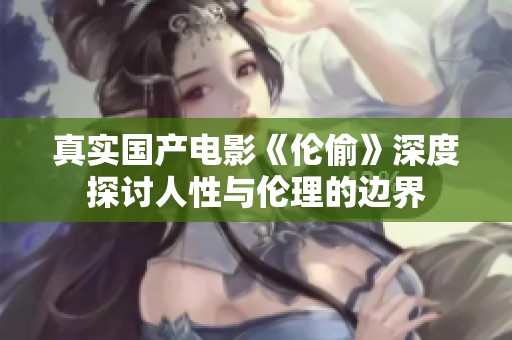 真實國產(chǎn)電影《倫偷》深度探討人性與倫理的邊界