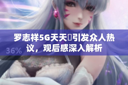 羅志祥5G天天奭引發(fā)眾人熱議，觀后感深入解析