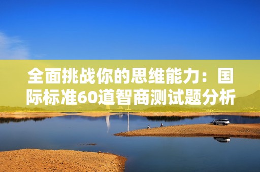 全面挑戰(zhàn)你的思維能力：國際標(biāo)準(zhǔn)60道智商測(cè)試題分析