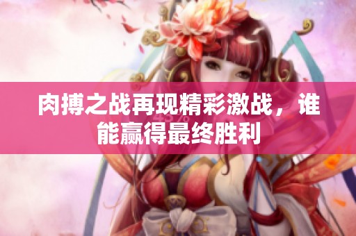 肉搏之戰(zhàn)再現(xiàn)精彩激戰(zhàn)，誰能贏得最終勝利