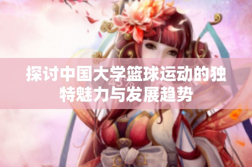 探討中國大學籃球運動的獨特魅力與發(fā)展趨勢