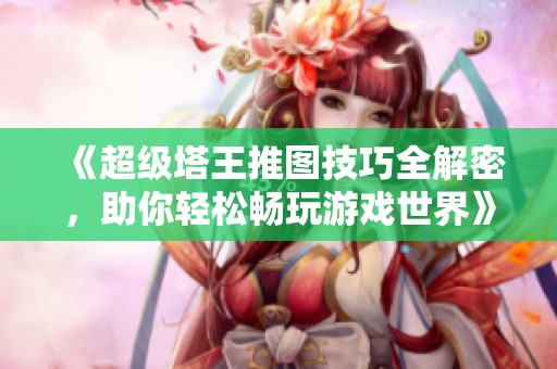《超級(jí)塔王推圖技巧全解密，助你輕松暢玩游戲世界》