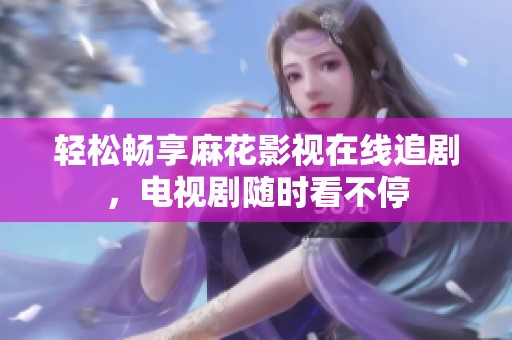 輕松暢享麻花影視在線追劇，電視劇隨時(shí)看不停